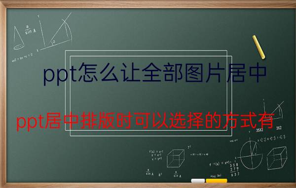 ppt怎么让全部图片居中 ppt居中排版时可以选择的方式有？